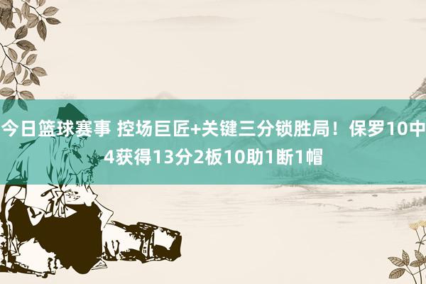 今日篮球赛事 控场巨匠+关键三分锁胜局！保罗10中4获得13分2板10助1断1帽