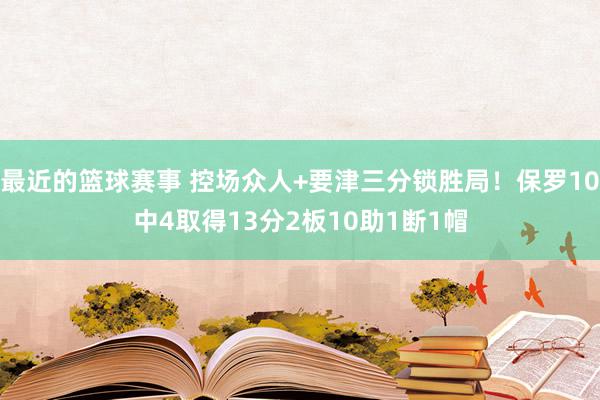 最近的篮球赛事 控场众人+要津三分锁胜局！保罗10中4取得13分2板10助1断1帽