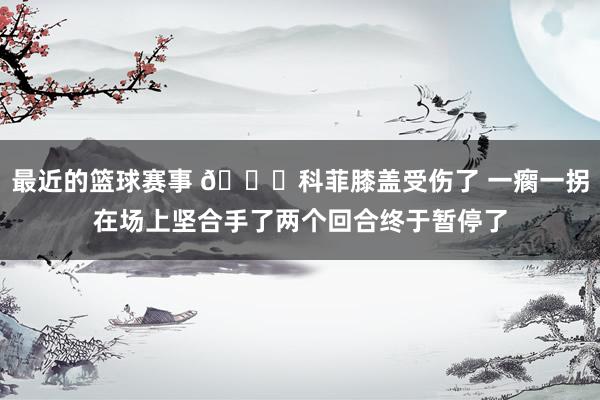 最近的篮球赛事 😐科菲膝盖受伤了 一瘸一拐在场上坚合手了两个回合终于暂停了