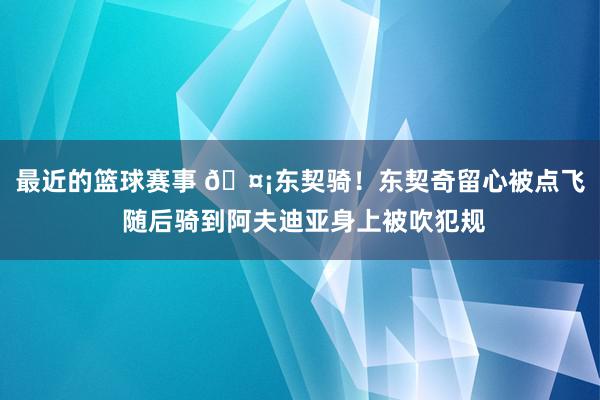 最近的篮球赛事 🤡东契骑！东契奇留心被点飞 随后骑到阿夫迪亚身上被吹犯规