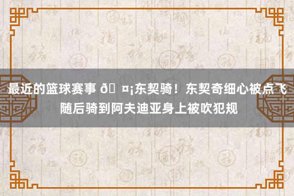 最近的篮球赛事 🤡东契骑！东契奇细心被点飞 随后骑到阿夫迪亚身上被吹犯规