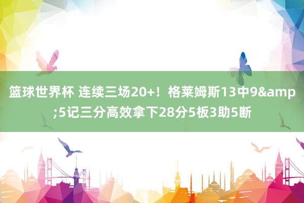 篮球世界杯 连续三场20+！格莱姆斯13中9&5记三分高效拿下28分5板3助5断