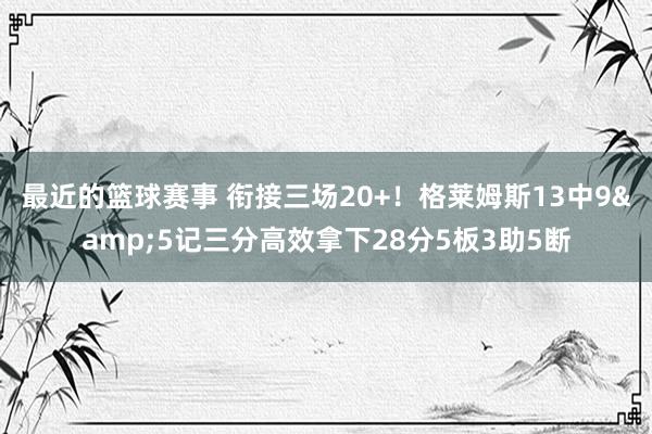 最近的篮球赛事 衔接三场20+！格莱姆斯13中9&5记三分高效拿下28分5板3助5断