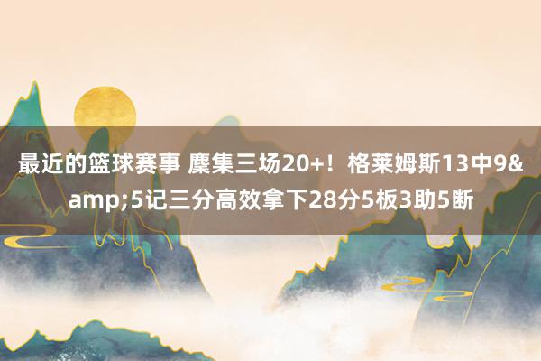 最近的篮球赛事 麇集三场20+！格莱姆斯13中9&5记三分高效拿下28分5板3助5断