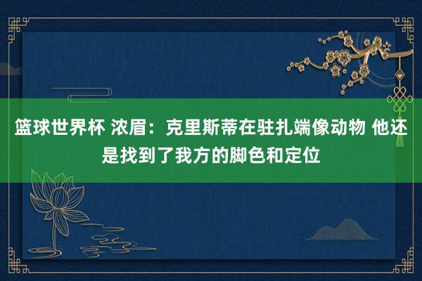 篮球世界杯 浓眉：克里斯蒂在驻扎端像动物 他还是找到了我方的脚色和定位