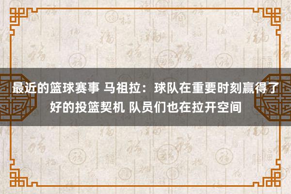 最近的篮球赛事 马祖拉：球队在重要时刻赢得了好的投篮契机 队员们也在拉开空间