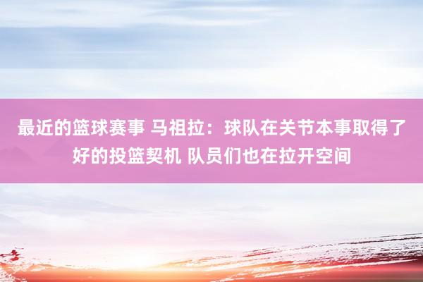 最近的篮球赛事 马祖拉：球队在关节本事取得了好的投篮契机 队员们也在拉开空间