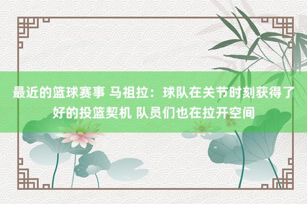 最近的篮球赛事 马祖拉：球队在关节时刻获得了好的投篮契机 队员们也在拉开空间