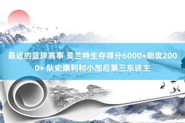 最近的篮球赛事 莫兰特生存得分6000+助攻2000+ 队史康利和小加后第三东谈主