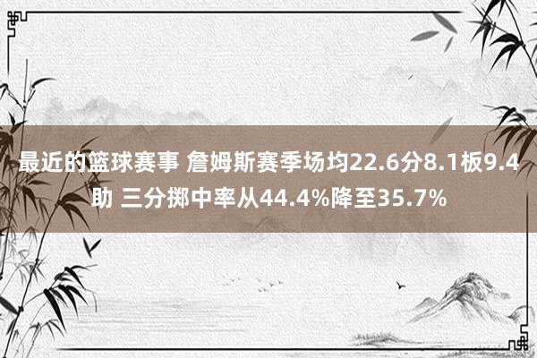 最近的篮球赛事 詹姆斯赛季场均22.6分8.1板9.4助 三分掷中率从44.4%降至35.7%