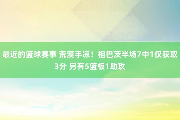 最近的篮球赛事 荒漠手凉！祖巴茨半场7中1仅获取3分 另有5篮板1助攻