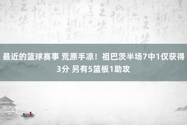 最近的篮球赛事 荒原手凉！祖巴茨半场7中1仅获得3分 另有5篮板1助攻