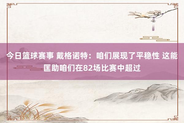 今日篮球赛事 戴格诺特：咱们展现了平稳性 这能匡助咱们在82场比赛中超过