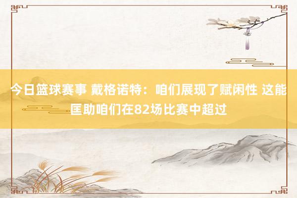 今日篮球赛事 戴格诺特：咱们展现了赋闲性 这能匡助咱们在82场比赛中超过