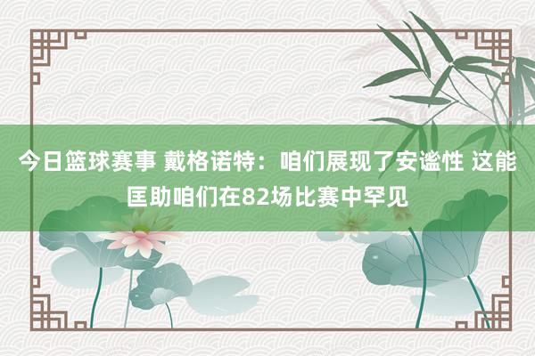 今日篮球赛事 戴格诺特：咱们展现了安谧性 这能匡助咱们在82场比赛中罕见