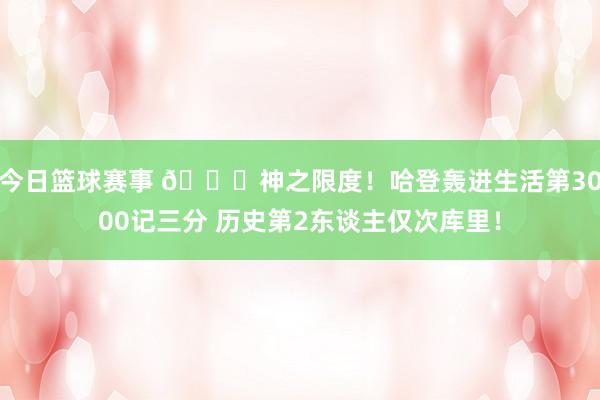 今日篮球赛事 😀神之限度！哈登轰进生活第3000记三分 历史第2东谈主仅次库里！