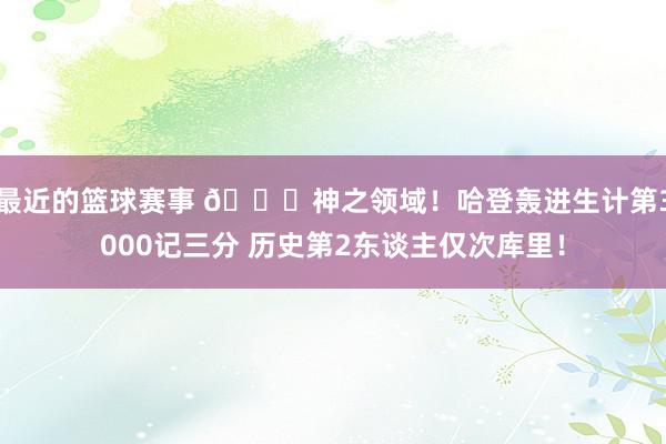 最近的篮球赛事 😀神之领域！哈登轰进生计第3000记三分 历史第2东谈主仅次库里！