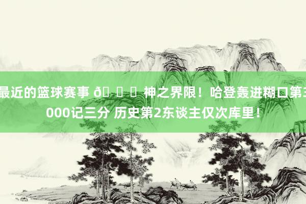 最近的篮球赛事 😀神之界限！哈登轰进糊口第3000记三分 历史第2东谈主仅次库里！