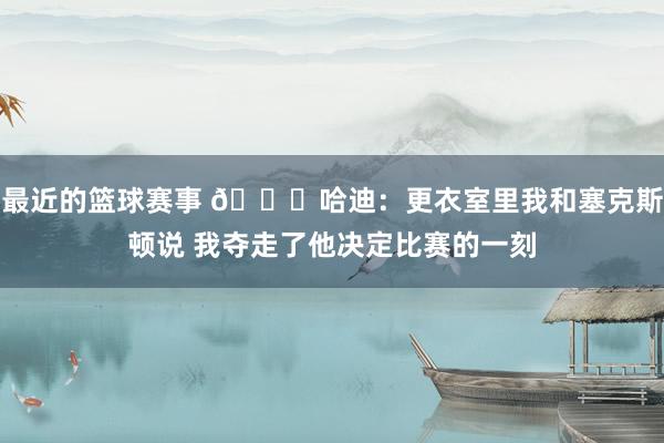 最近的篮球赛事 😓哈迪：更衣室里我和塞克斯顿说 我夺走了他决定比赛的一刻