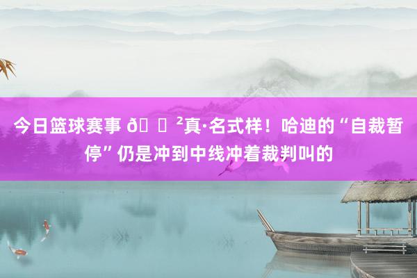 今日篮球赛事 😲真·名式样！哈迪的“自裁暂停”仍是冲到中线冲着裁判叫的