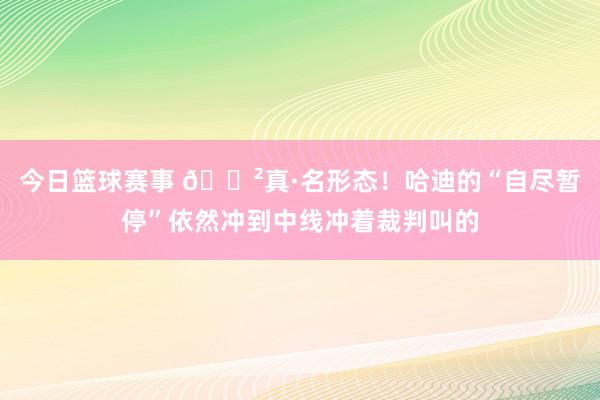 今日篮球赛事 😲真·名形态！哈迪的“自尽暂停”依然冲到中线冲着裁判叫的