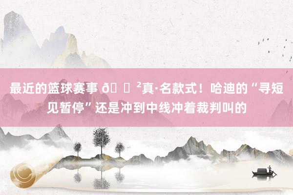 最近的篮球赛事 😲真·名款式！哈迪的“寻短见暂停”还是冲到中线冲着裁判叫的