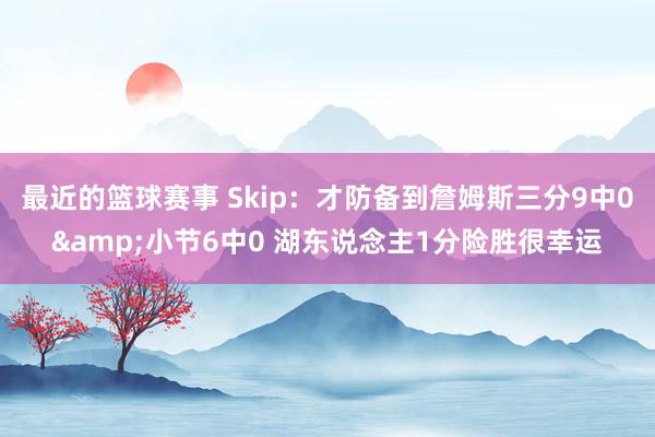 最近的篮球赛事 Skip：才防备到詹姆斯三分9中0&小节6中0 湖东说念主1分险胜很幸运