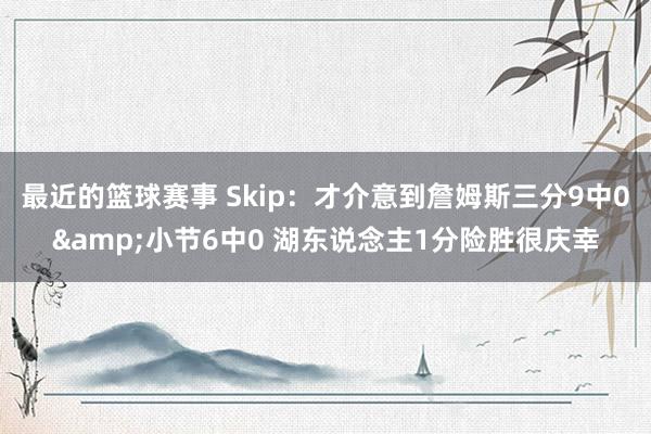 最近的篮球赛事 Skip：才介意到詹姆斯三分9中0&小节6中0 湖东说念主1分险胜很庆幸