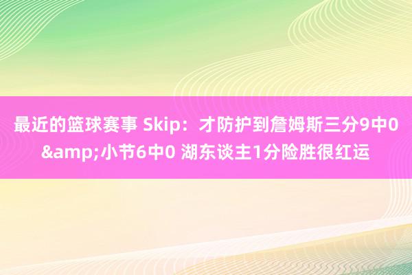 最近的篮球赛事 Skip：才防护到詹姆斯三分9中0&小节6中0 湖东谈主1分险胜很红运