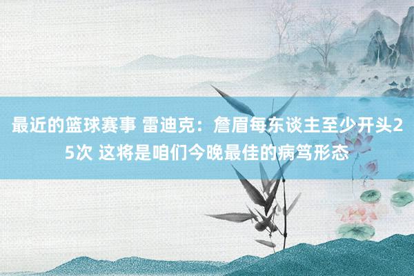 最近的篮球赛事 雷迪克：詹眉每东谈主至少开头25次 这将是咱们今晚最佳的病笃形态