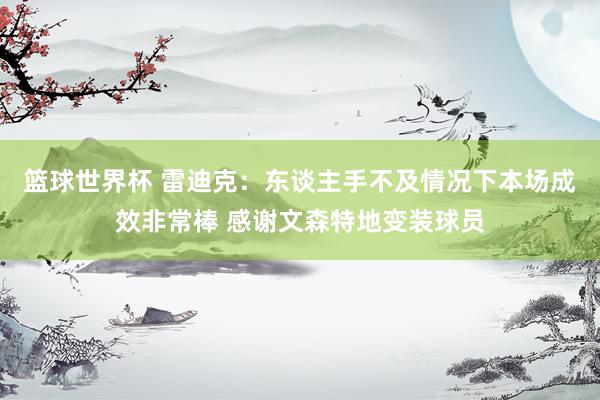 篮球世界杯 雷迪克：东谈主手不及情况下本场成效非常棒 感谢文森特地变装球员