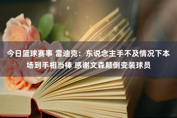 今日篮球赛事 雷迪克：东说念主手不及情况下本场到手相当棒 感谢文森颠倒变装球员