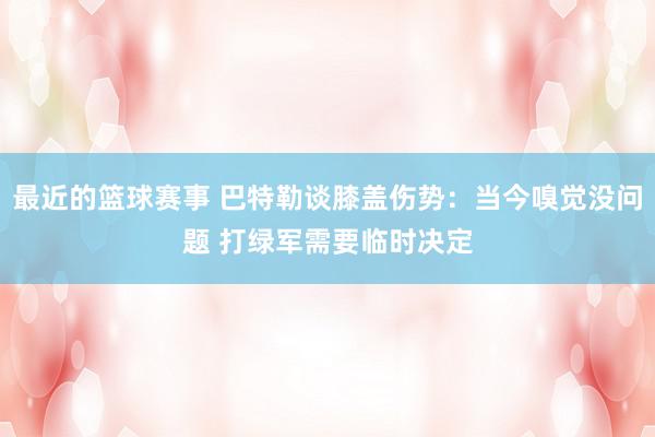 最近的篮球赛事 巴特勒谈膝盖伤势：当今嗅觉没问题 打绿军需要临时决定