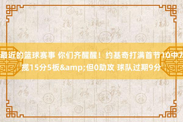 最近的篮球赛事 你们齐醒醒！约基奇打满首节10中7揽15分5板&但0助攻 球队过期9分