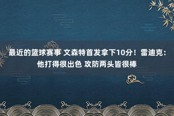 最近的篮球赛事 文森特首发拿下10分！雷迪克：他打得很出色 攻防两头皆很棒