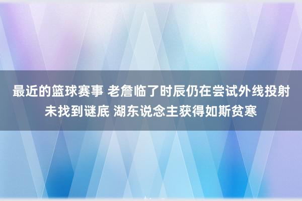 最近的篮球赛事 老詹临了时辰仍在尝试外线投射未找到谜底 湖东说念主获得如斯贫寒