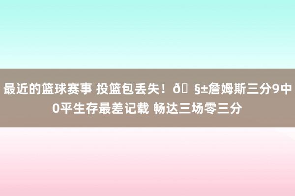 最近的篮球赛事 投篮包丢失！🧱詹姆斯三分9中0平生存最差记载 畅达三场零三分