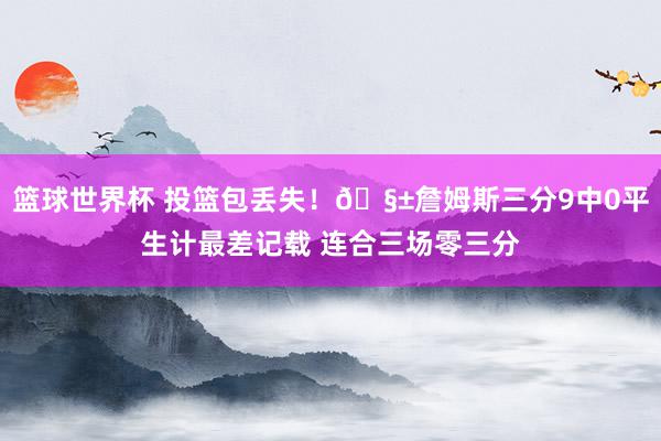 篮球世界杯 投篮包丢失！🧱詹姆斯三分9中0平生计最差记载 连合三场零三分