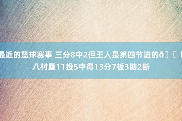 最近的篮球赛事 三分8中2但王人是第四节进的😈八村塁11投5中得13分7板3助2断