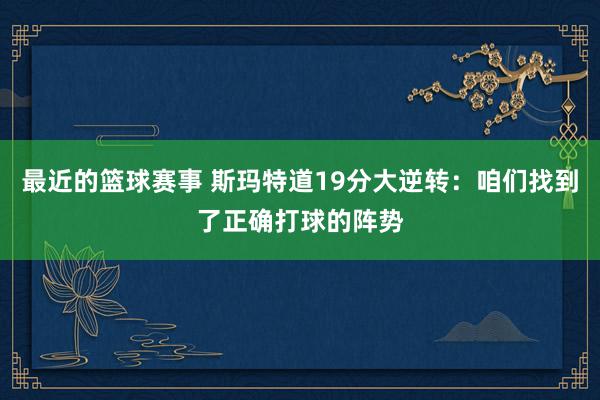 最近的篮球赛事 斯玛特道19分大逆转：咱们找到了正确打球的阵势