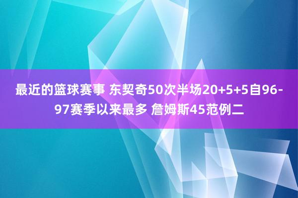 最近的篮球赛事 东契奇50次半场20+5+5自96-97赛季以来最多 詹姆斯45范例二