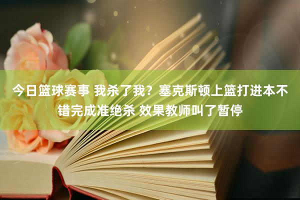 今日篮球赛事 我杀了我？塞克斯顿上篮打进本不错完成准绝杀 效果教师叫了暂停