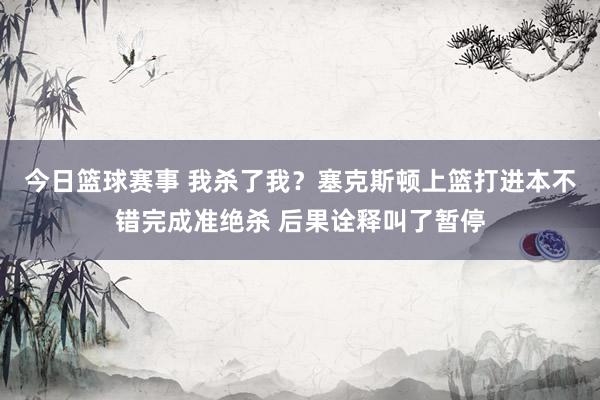 今日篮球赛事 我杀了我？塞克斯顿上篮打进本不错完成准绝杀 后果诠释叫了暂停