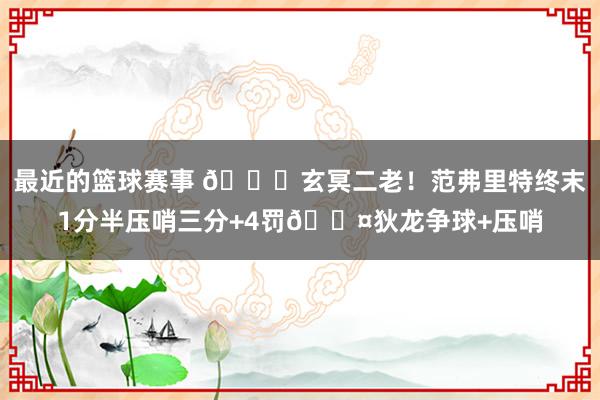 最近的篮球赛事 🚀玄冥二老！范弗里特终末1分半压哨三分+4罚😤狄龙争球+压哨