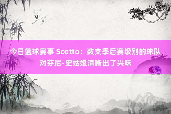 今日篮球赛事 Scotto：数支季后赛级别的球队对芬尼-史姑娘清晰出了兴味