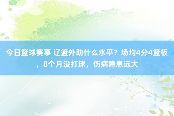 今日篮球赛事 辽篮外助什么水平？场均4分4篮板，8个月没打球，伤病隐患远大