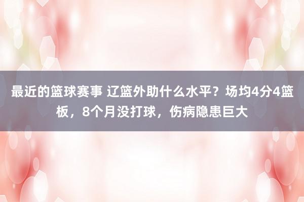 最近的篮球赛事 辽篮外助什么水平？场均4分4篮板，8个月没打球，伤病隐患巨大