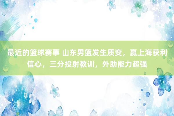 最近的篮球赛事 山东男篮发生质变，赢上海获利信心，三分投射教训，外助能力超强