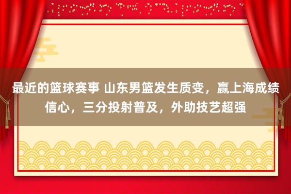 最近的篮球赛事 山东男篮发生质变，赢上海成绩信心，三分投射普及，外助技艺超强