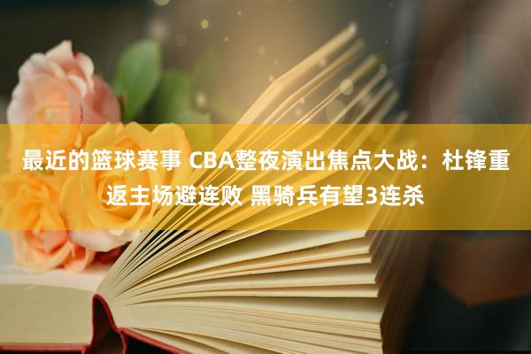 最近的篮球赛事 CBA整夜演出焦点大战：杜锋重返主场避连败 黑骑兵有望3连杀